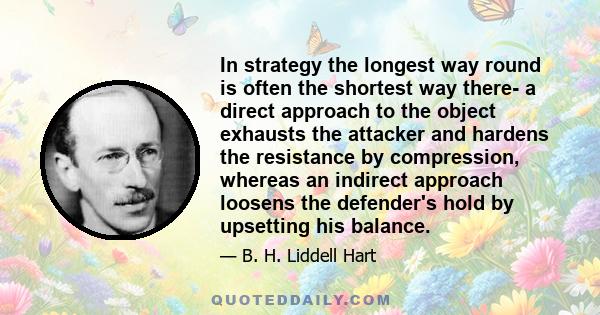 In strategy the longest way round is often the shortest way there- a direct approach to the object exhausts the attacker and hardens the resistance by compression, whereas an indirect approach loosens the defender's