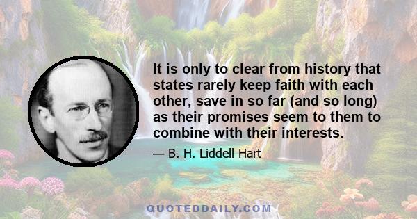 It is only to clear from history that states rarely keep faith with each other, save in so far (and so long) as their promises seem to them to combine with their interests.