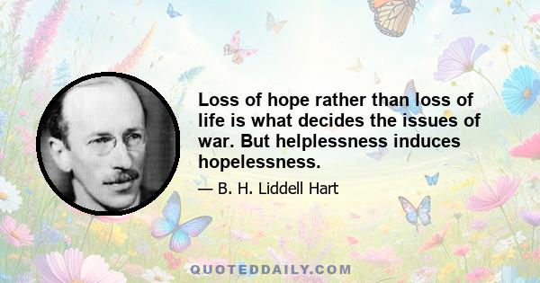 Loss of hope rather than loss of life is what decides the issues of war. But helplessness induces hopelessness.