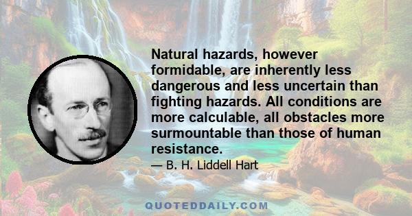 Natural hazards, however formidable, are inherently less dangerous and less uncertain than fighting hazards. All conditions are more calculable, all obstacles more surmountable than those of human resistance.