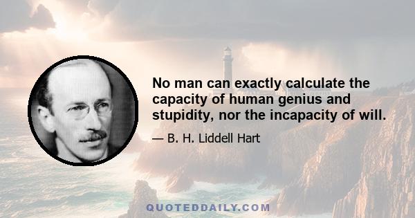 No man can exactly calculate the capacity of human genius and stupidity, nor the incapacity of will.