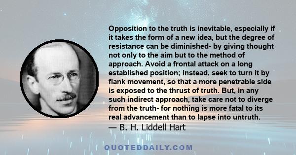 Opposition to the truth is inevitable, especially if it takes the form of a new idea, but the degree of resistance can be diminished- by giving thought not only to the aim but to the method of approach. Avoid a frontal