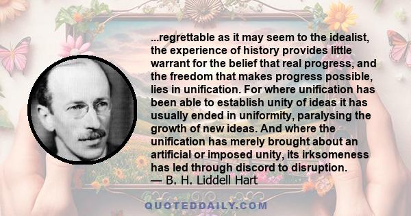 ...regrettable as it may seem to the idealist, the experience of history provides little warrant for the belief that real progress, and the freedom that makes progress possible, lies in unification. For where