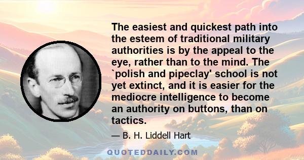 The easiest and quickest path into the esteem of traditional military authorities is by the appeal to the eye, rather than to the mind. The `polish and pipeclay' school is not yet extinct, and it is easier for the