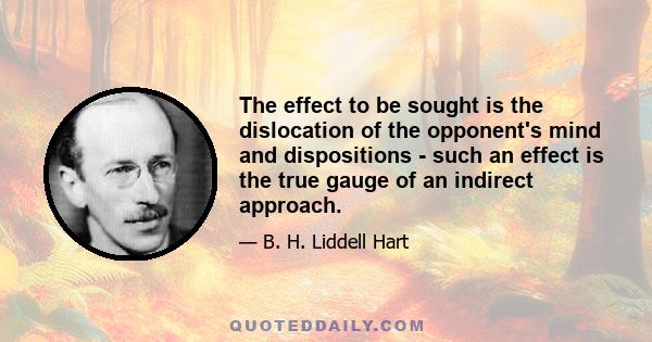 The effect to be sought is the dislocation of the opponent's mind and dispositions - such an effect is the true gauge of an indirect approach.