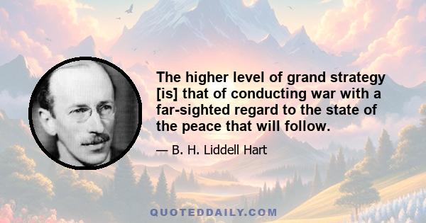 The higher level of grand strategy [is] that of conducting war with a far-sighted regard to the state of the peace that will follow.