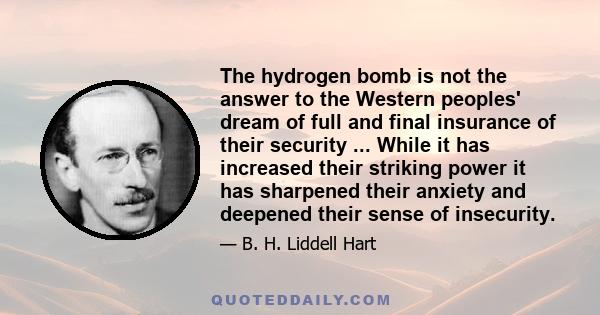 The hydrogen bomb is not the answer to the Western peoples' dream of full and final insurance of their security ... While it has increased their striking power it has sharpened their anxiety and deepened their sense of