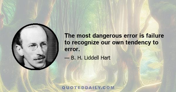 The most dangerous error is failure to recognize our own tendency to error.