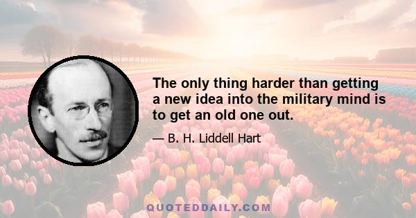 The only thing harder than getting a new idea into the military mind is to get an old one out.