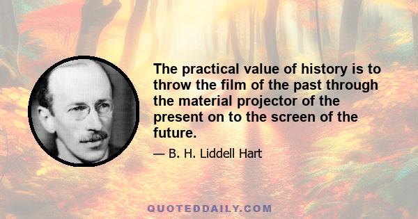 The practical value of history is to throw the film of the past through the material projector of the present on to the screen of the future.