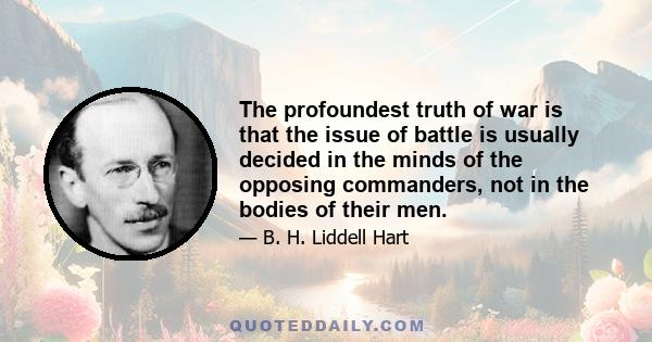 The profoundest truth of war is that the issue of battle is usually decided in the minds of the opposing commanders, not in the bodies of their men.