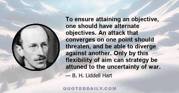 To ensure attaining an objective, one should have alternate objectives. An attack that converges on one point should threaten, and be able to diverge against another. Only by this flexibility of aim can strategy be