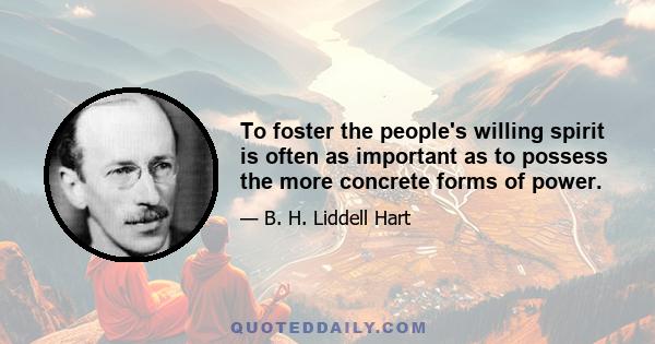 To foster the people's willing spirit is often as important as to possess the more concrete forms of power.