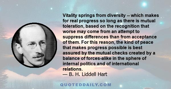 Vitality springs from diversity -- which makes for real progress so long as there is mutual toleration, based on the recognition that worse may come from an attempt to suppress differences than from acceptance of them.