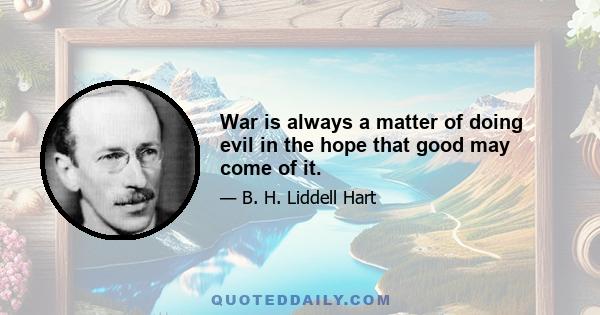 War is always a matter of doing evil in the hope that good may come of it.