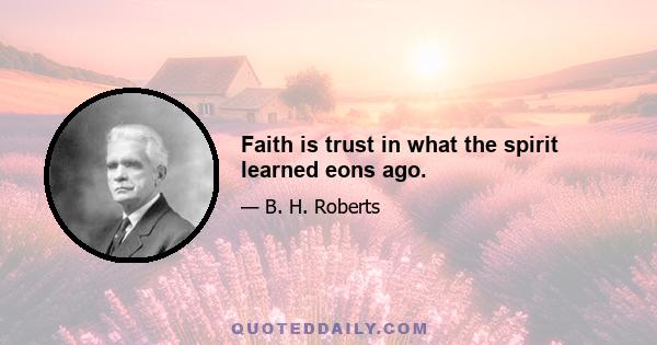 Faith is trust in what the spirit learned eons ago.