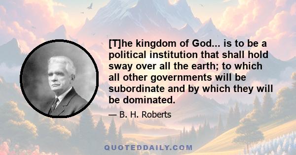 [T]he kingdom of God... is to be a political institution that shall hold sway over all the earth; to which all other governments will be subordinate and by which they will be dominated.