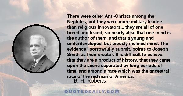 There were other Anti-Christs among the Nephites, but they were more military leaders than religious innovators... they are all of one breed and brand; so nearly alike that one mind is the author of them, and that a