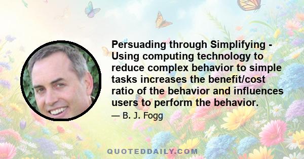 Persuading through Simplifying - Using computing technology to reduce complex behavior to simple tasks increases the benefit/cost ratio of the behavior and influences users to perform the behavior.