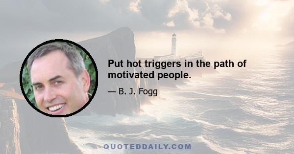 Put hot triggers in the path of motivated people.