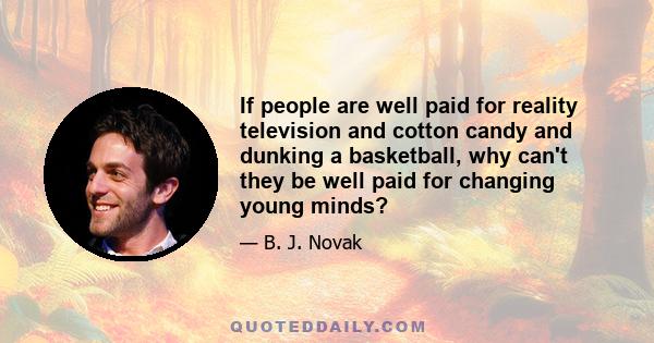 If people are well paid for reality television and cotton candy and dunking a basketball, why can't they be well paid for changing young minds?