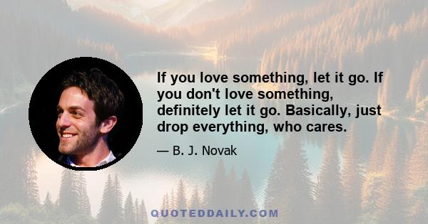 If you love something, let it go. If you don't love something, definitely let it go. Basically, just drop everything, who cares.