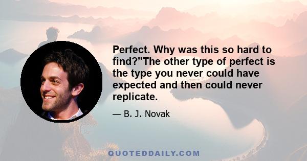 Perfect. Why was this so hard to find?”The other type of perfect is the type you never could have expected and then could never replicate.