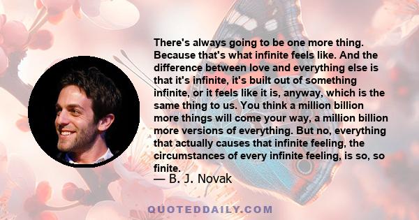 There's always going to be one more thing. Because that's what infinite feels like. And the difference between love and everything else is that it's infinite, it's built out of something infinite, or it feels like it