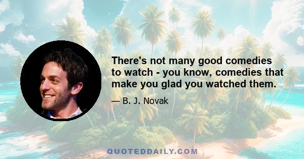 There's not many good comedies to watch - you know, comedies that make you glad you watched them.