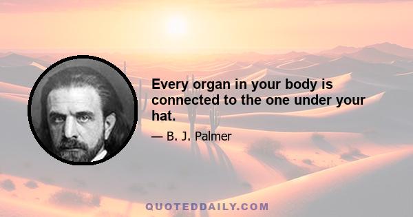 Every organ in your body is connected to the one under your hat.