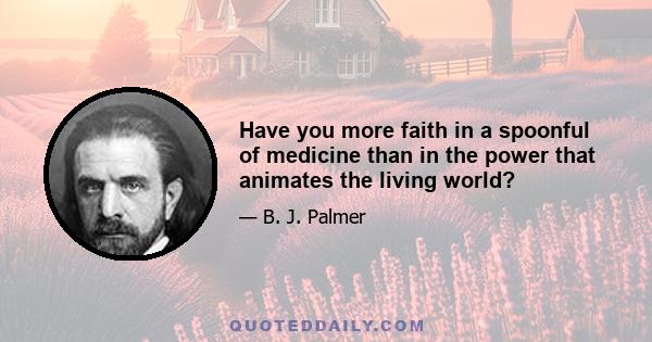 Have you more faith in a spoonful of medicine than in the power that animates the living world?