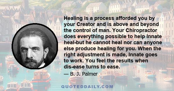 Healing is a process afforded you by your Creator and is above and beyond the control of man. Your Chiropractor does everything possible to help Innate heal-but he cannot heal nor can anyone else produce healing for