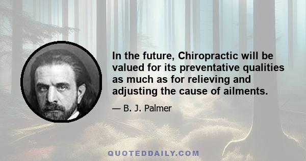 In the future, Chiropractic will be valued for its preventative qualities as much as for relieving and adjusting the cause of ailments.