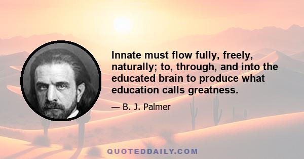 Innate must flow fully, freely, naturally; to, through, and into the educated brain to produce what education calls greatness.