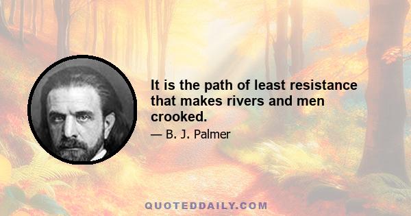 It is the path of least resistance that makes rivers and men crooked.