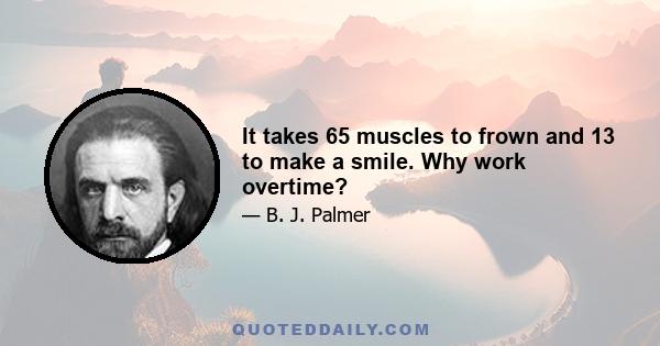 It takes 65 muscles to frown and 13 to make a smile. Why work overtime?