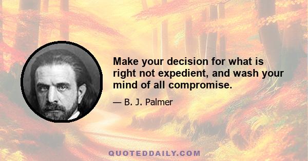 Make your decision for what is right not expedient, and wash your mind of all compromise.