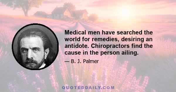 Medical men have searched the world for remedies, desiring an antidote. Chiropractors find the cause in the person ailing.