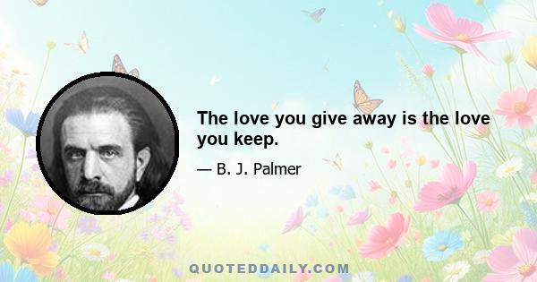 The love you give away is the love you keep.