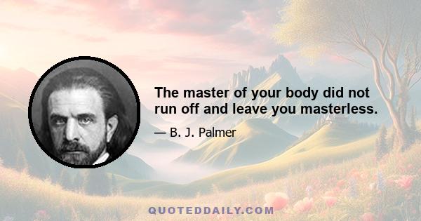 The master of your body did not run off and leave you masterless.