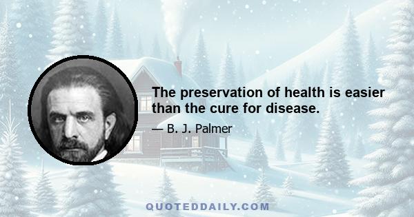 The preservation of health is easier than the cure for disease.