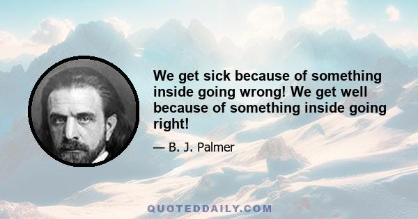 We get sick because of something inside going wrong! We get well because of something inside going right!