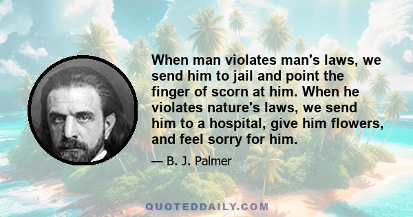 When man violates man's laws, we send him to jail and point the finger of scorn at him. When he violates nature's laws, we send him to a hospital, give him flowers, and feel sorry for him.