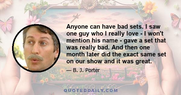 Anyone can have bad sets. I saw one guy who I really love - I won't mention his name - gave a set that was really bad. And then one month later did the exact same set on our show and it was great.