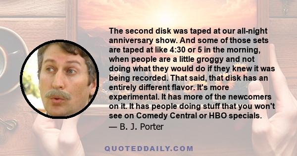 The second disk was taped at our all-night anniversary show. And some of those sets are taped at like 4:30 or 5 in the morning, when people are a little groggy and not doing what they would do if they knew it was being