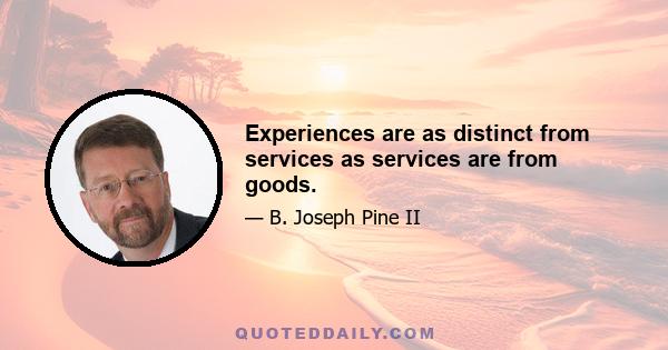 Experiences are as distinct from services as services are from goods.