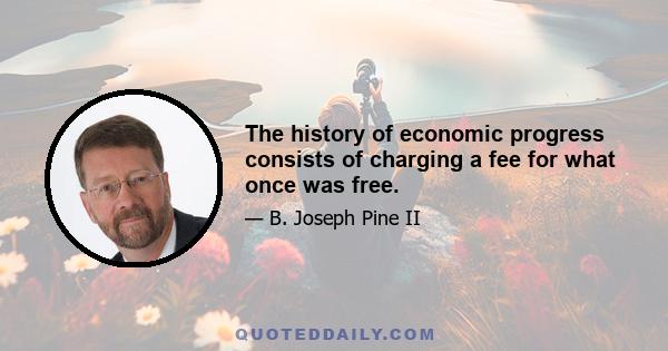 The history of economic progress consists of charging a fee for what once was free.