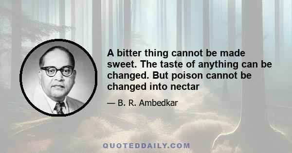 A bitter thing cannot be made sweet. The taste of anything can be changed. But poison cannot be changed into nectar