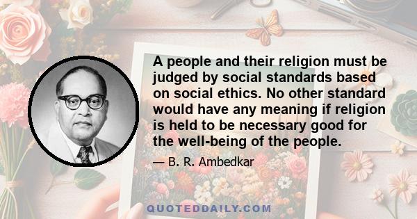 A people and their religion must be judged by social standards based on social ethics. No other standard would have any meaning if religion is held to be necessary good for the well-being of the people.