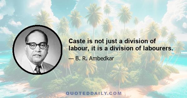 Caste is not just a division of labour, it is a division of labourers.